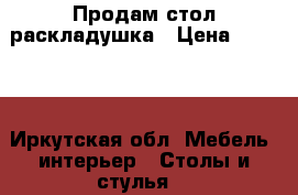 Продам стол раскладушка › Цена ­ 1 500 - Иркутская обл. Мебель, интерьер » Столы и стулья   